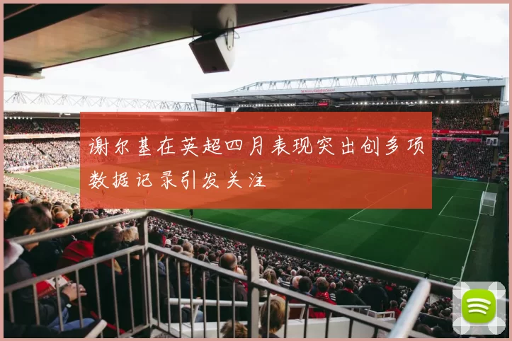 谢尔基在英超四月表现突出创多项数据记录引发关注