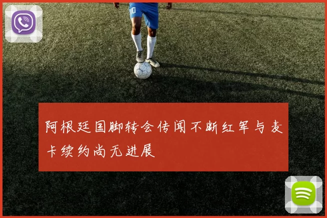 阿根廷国脚转会传闻不断红军与麦卡续约尚无进展