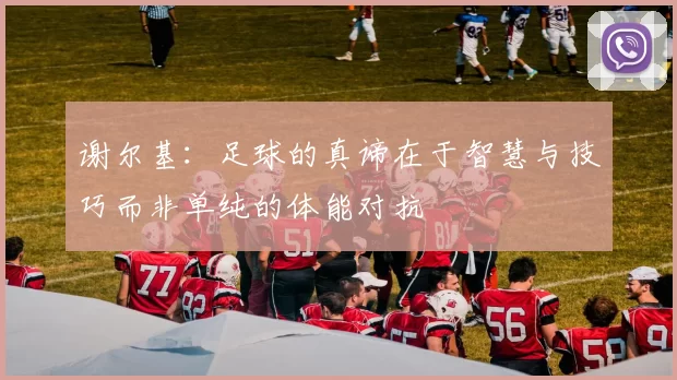 谢尔基：足球的真谛在于智慧与技巧而非单纯的体能对抗