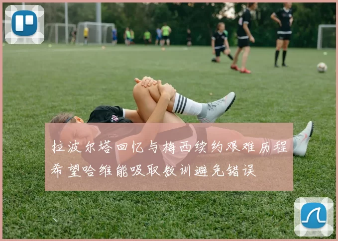 拉波尔塔回忆与梅西续约艰难历程希望哈维能吸取教训避免错误