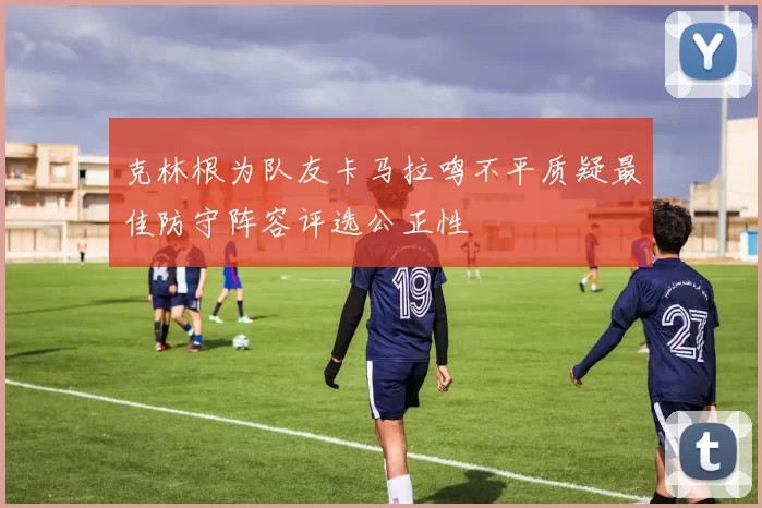 克林根为队友卡马拉鸣不平质疑最佳防守阵容评选公正性