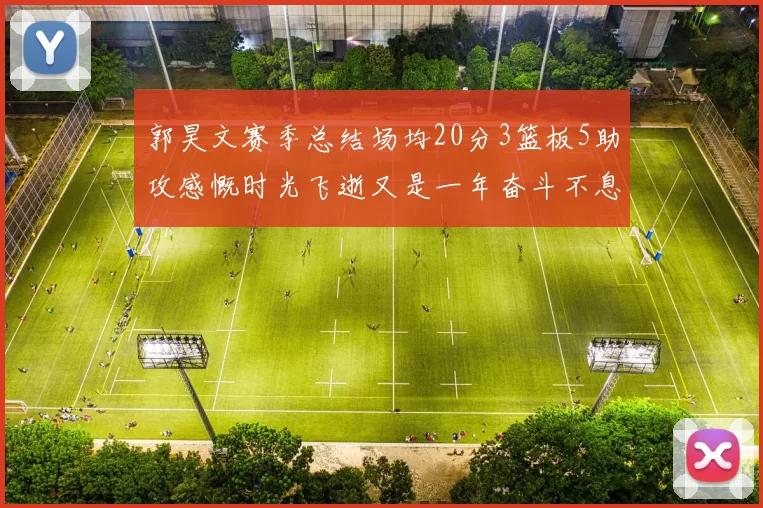 郭昊文赛季总结场均20分3篮板5助攻感慨时光飞逝又是一年奋斗不息