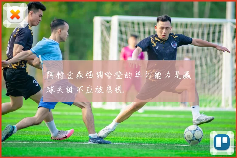阿特金森强调哈登的单打能力是赢球关键不应被忽视