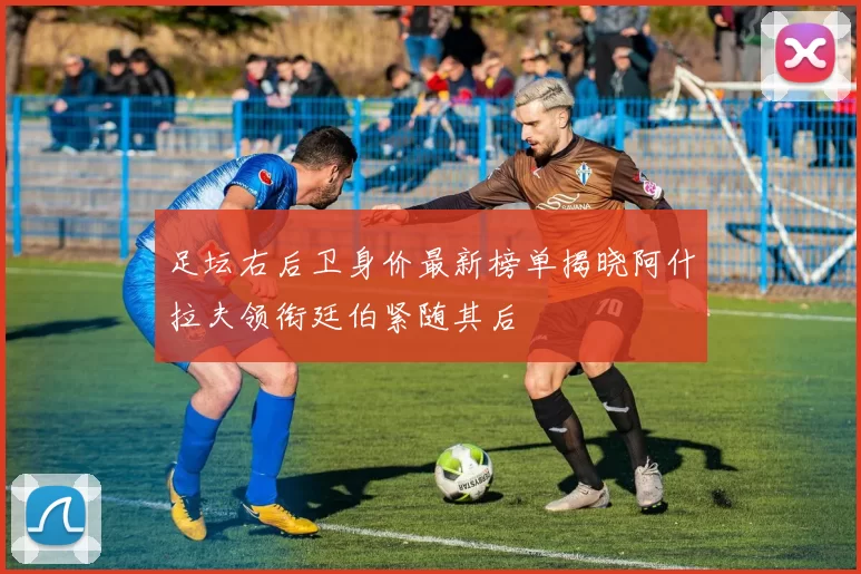 足坛右后卫身价最新榜单揭晓阿什拉夫领衔廷伯紧随其后