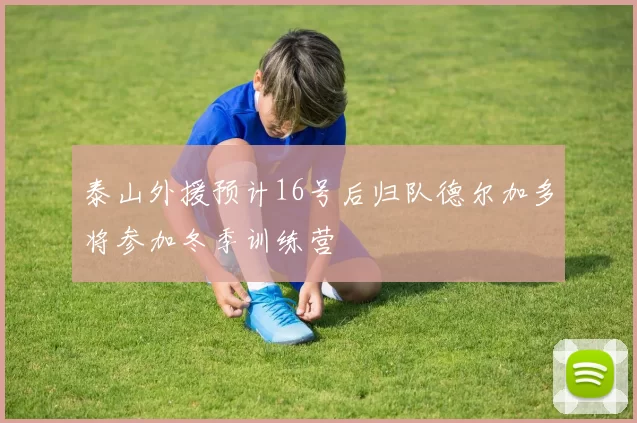 泰山外援预计16号后归队德尔加多将参加冬季训练营