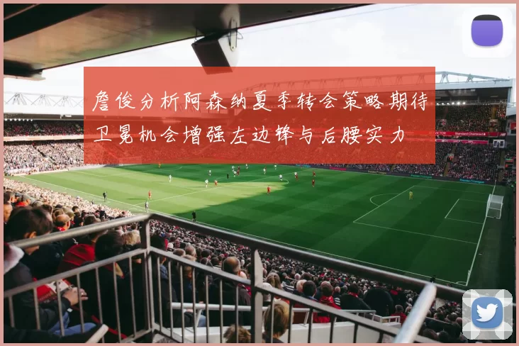 詹俊分析阿森纳夏季转会策略期待卫冕机会增强左边锋与后腰实力