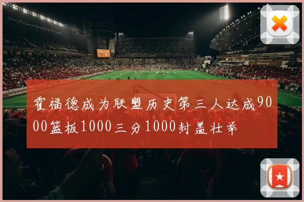 霍福德成为联盟历史第三人达成9000篮板1000三分1000封盖壮举