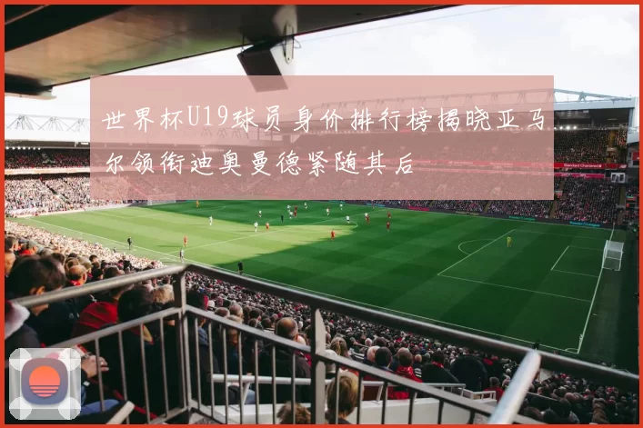 世界杯U19球员身价排行榜揭晓亚马尔领衔迪奥曼德紧随其后