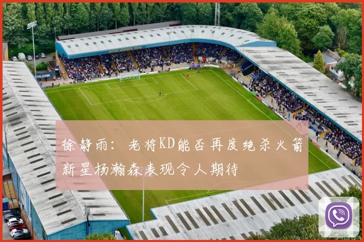 徐静雨：老将KD能否再度绝杀火箭新星杨瀚森表现令人期待