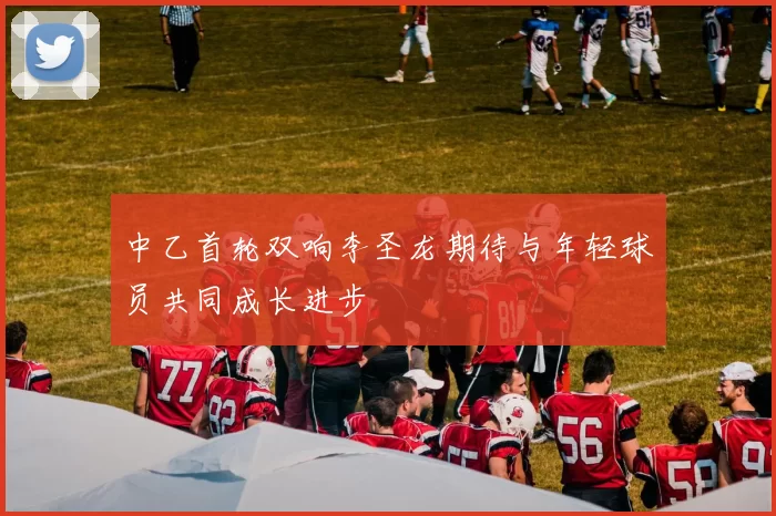 中乙首轮双响李圣龙期待与年轻球员共同成长进步