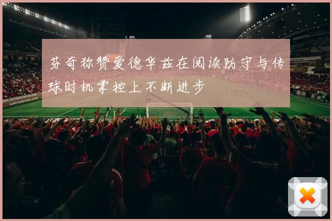 芬奇称赞爱德华兹在阅读防守与传球时机掌控上不断进步