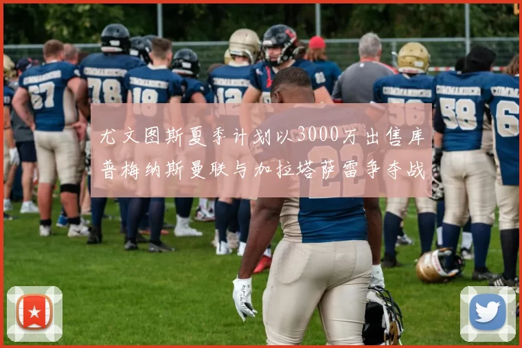 尤文图斯夏季计划以3000万出售库普梅纳斯曼联与加拉塔萨雷争夺战开启