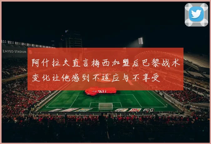 阿什拉夫直言梅西加盟后巴黎战术变化让他感到不适应与不享受