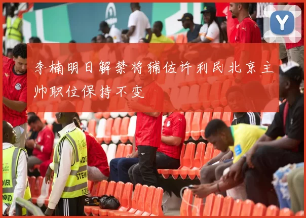李楠明日解禁将辅佐许利民北京主帅职位保持不变