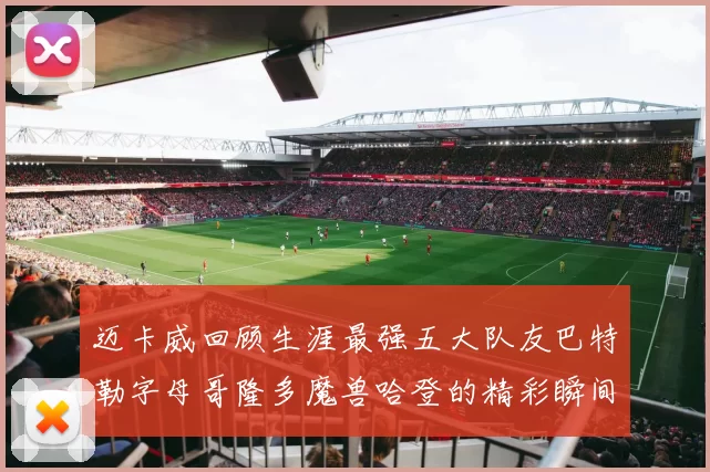 迈卡威回顾生涯最强五大队友巴特勒字母哥隆多魔兽哈登的精彩瞬间