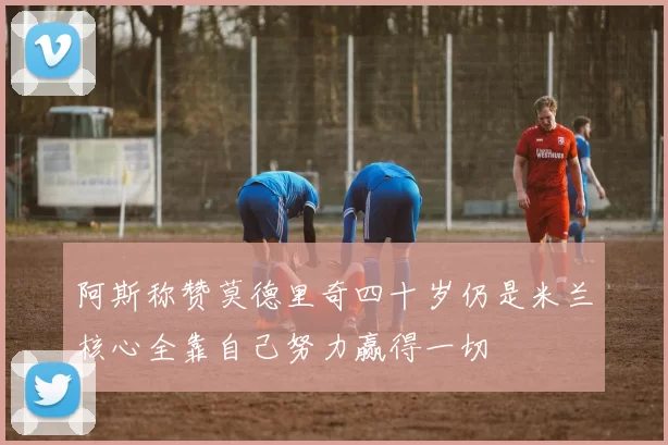 阿斯称赞莫德里奇四十岁仍是米兰核心全靠自己努力赢得一切