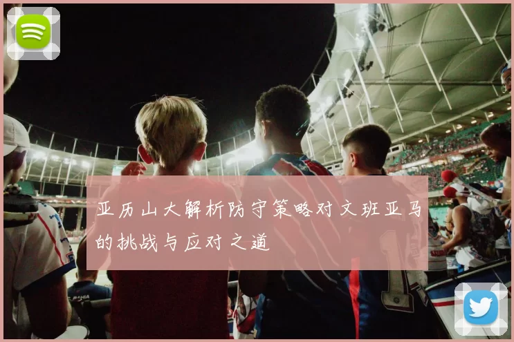 亚历山大解析防守策略对文班亚马的挑战与应对之道