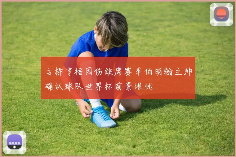 古桥亨梧因伤缺席赛季伯明翰主帅确认球队世界杯前景堪忧