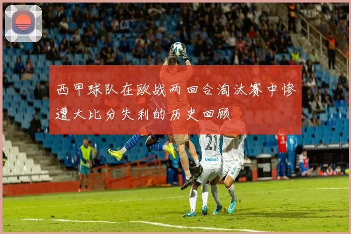 西甲球队在欧战两回合淘汰赛中惨遭大比分失利的历史回顾