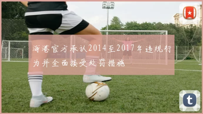海港官方承认2014至2017年违规行为并全面接受处罚措施