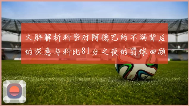 文胖解析科密对阿德巴约不满背后的深意与科比81分之夜的罚球回顾