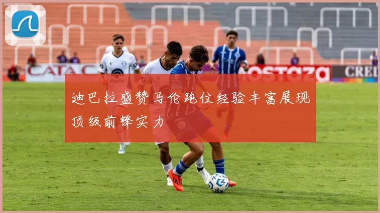 迪巴拉盛赞马伦跑位经验丰富展现顶级前锋实力