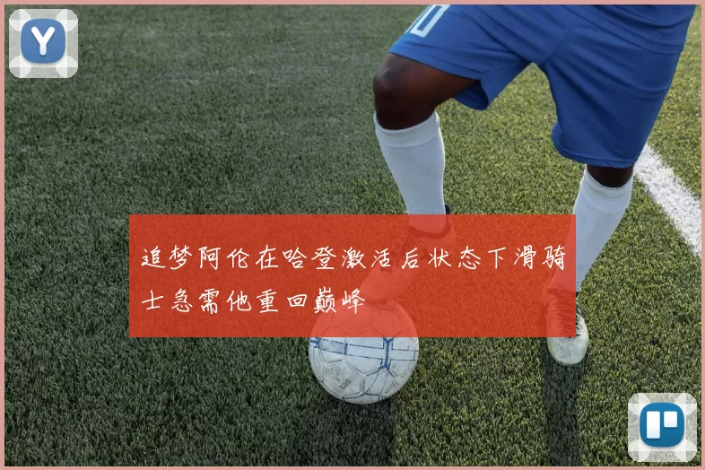 追梦阿伦在哈登激活后状态下滑骑士急需他重回巅峰