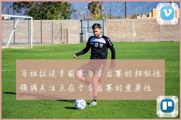 马祖拉谈季前赛与季后赛的相似性强调关注点在于季后赛的重要性