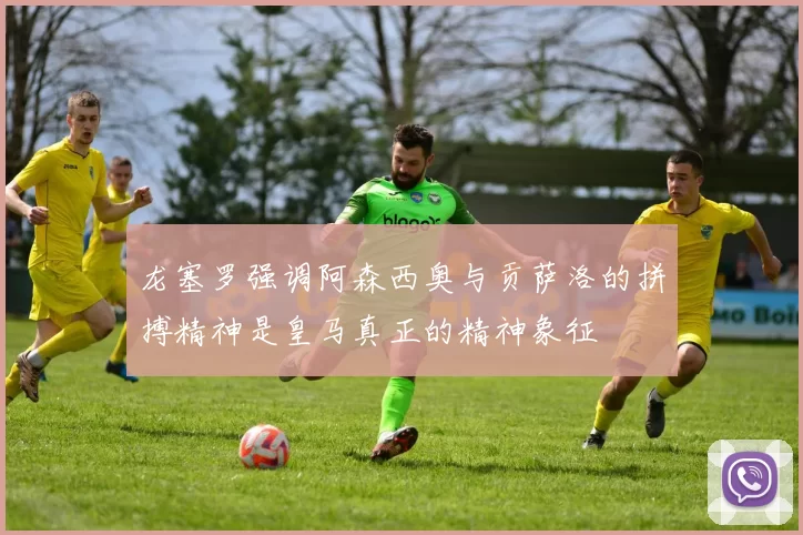 龙塞罗强调阿森西奥与贡萨洛的拼搏精神是皇马真正的精神象征