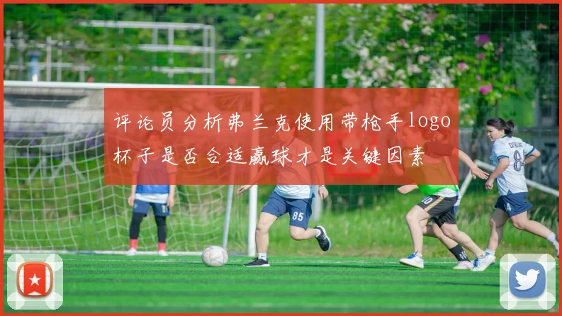 评论员分析弗兰克使用带枪手logo杯子是否合适赢球才是关键因素