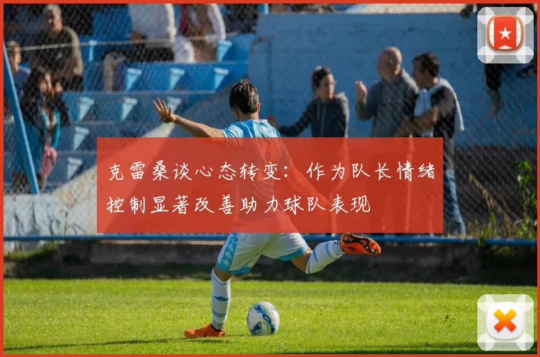 克雷桑谈心态转变：作为队长情绪控制显著改善助力球队表现