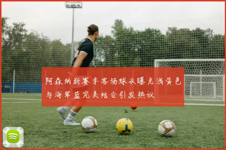 阿森纳新赛季客场球衣曝光浅黄色与海军蓝完美结合引发热议
