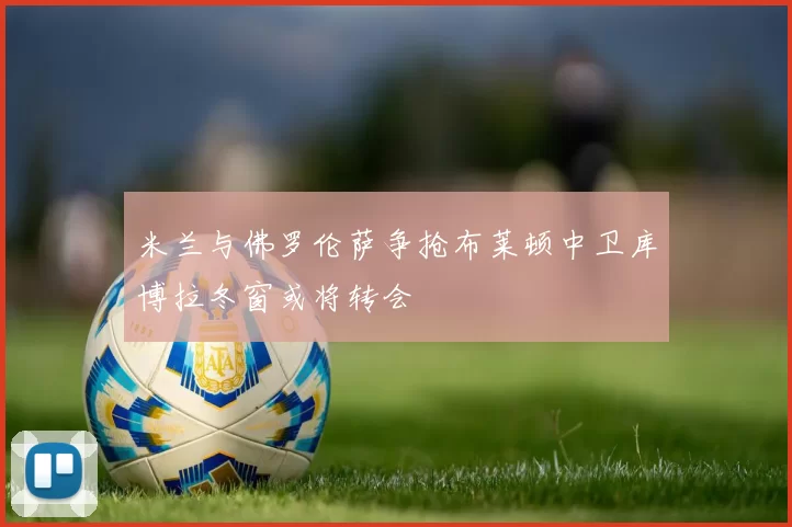 米兰与佛罗伦萨争抢布莱顿中卫库博拉冬窗或将转会