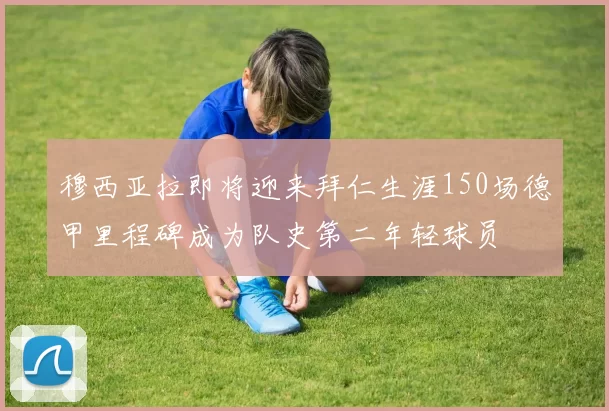 穆西亚拉即将迎来拜仁生涯150场德甲里程碑成为队史第二年轻球员