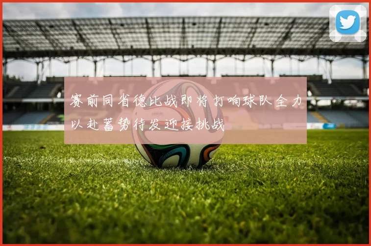 赛前同省德比战即将打响球队全力以赴蓄势待发迎接挑战